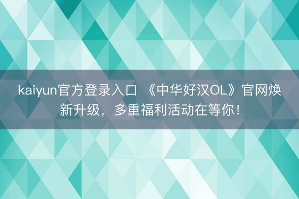kaiyun官方登录入口 《中华好汉OL》官网焕新升级,多重福利活动在等你!