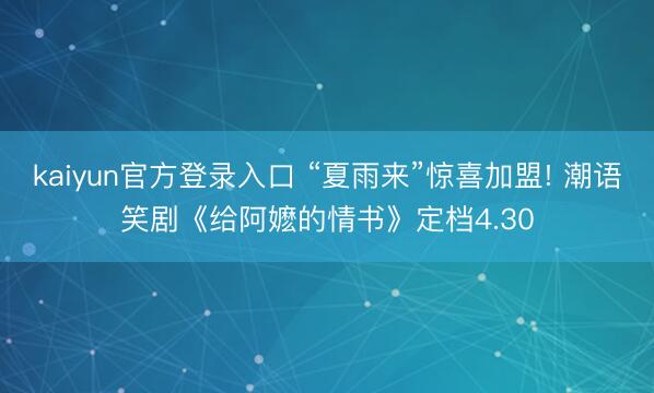 kaiyun官方登录入口 “夏雨来”惊喜加盟! 潮语笑剧《给阿嬷的情书》定档4.30