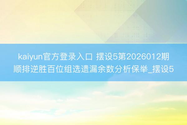 kaiyun官方登录入口 摆设5第2026012期顺排逆胜百位组选遗漏余数分析保举_摆设5