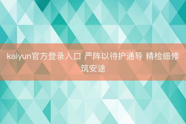 kaiyun官方登录入口 严阵以待护通导 精检细修筑安途