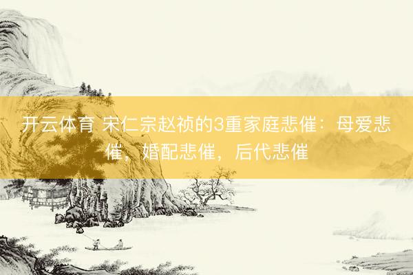 开云体育 宋仁宗赵祯的3重家庭悲催：母爱悲催，婚配悲催，后代悲催
