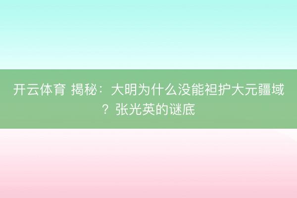 开云体育 揭秘：大明为什么没能袒护大元疆域？张光英的谜底