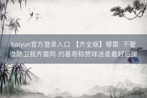 kaiyun官方登录入口 【齐全版】穆雷: 不管谁防卫我齐雷同 约基奇称赞球迷是最好后援