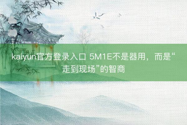 kaiyun官方登录入口 5M1E不是器用，而是“走到现场”的智商