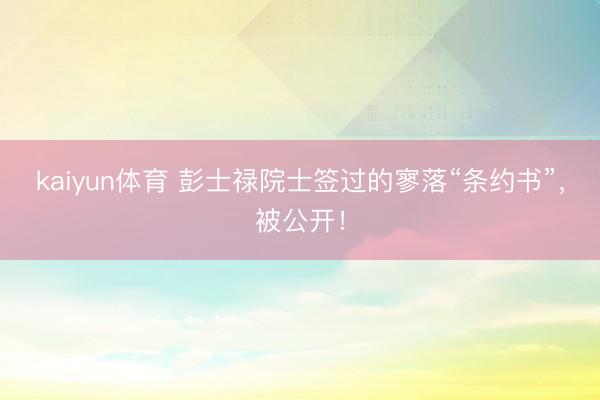 kaiyun体育 彭士禄院士签过的寥落“条约书”，被公开！