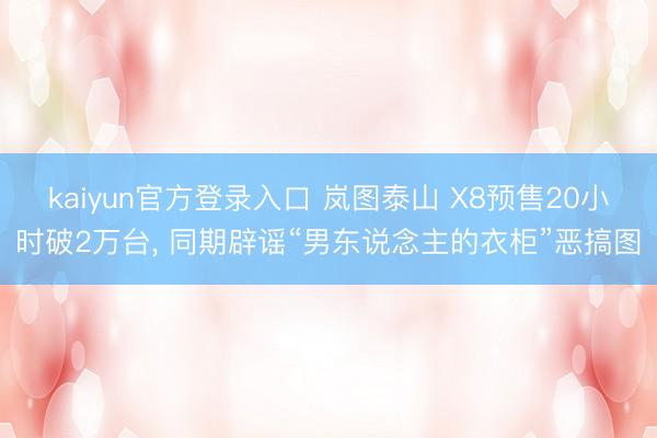 kaiyun官方登录入口 岚图泰山 X8预售20小时破2万台， 同期辟谣“男东说念主的衣柜”恶搞图