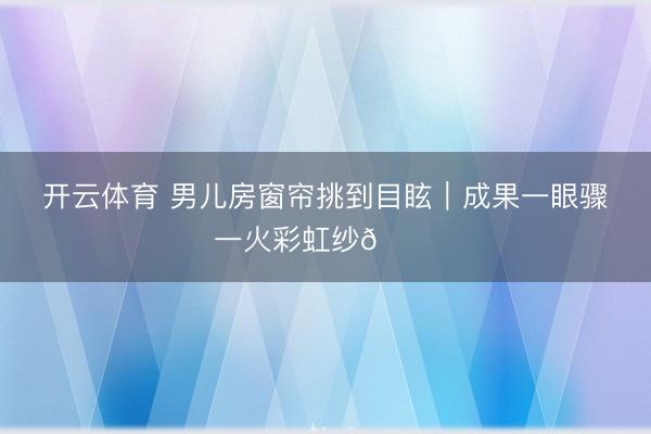 开云体育 男儿房窗帘挑到目眩｜成果一眼骤一火彩虹纱🌈
