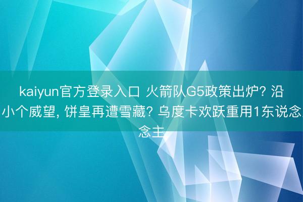 kaiyun官方登录入口 火箭队G5政策出炉? 沿用小个威望， 饼皇再遭雪藏? 乌度卡欢跃重用1东说念主