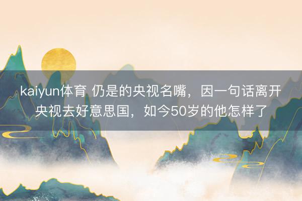 kaiyun体育 仍是的央视名嘴，因一句话离开央视去好意思国，如今50岁的他怎样了