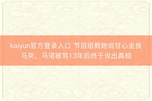 kaiyun官方登录入口 节目组教她说甘心坐良马哭，马诺被骂13年后终于说出真相
