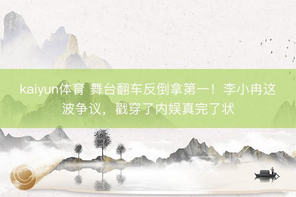 kaiyun体育 舞台翻车反倒拿第一！李小冉这波争议，戳穿了内娱真完了状