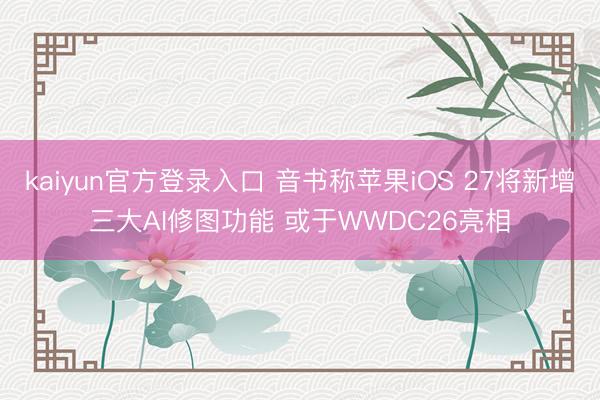 kaiyun官方登录入口 音书称苹果iOS 27将新增三大AI修图功能 或于WWDC26亮相