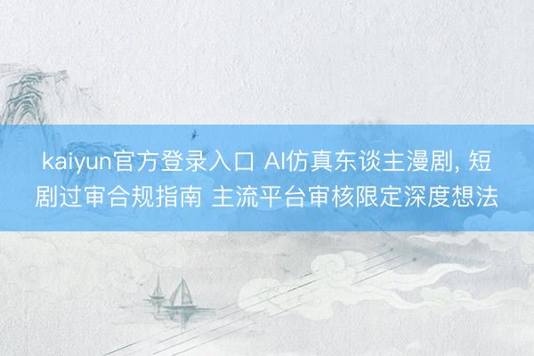 kaiyun官方登录入口 AI仿真东谈主漫剧， 短剧过审合规指南 主流平台审核限定深度想法