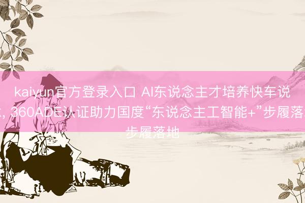 kaiyun官方登录入口 AI东说念主才培养快车说念， 360ADE认证助力国度“东说念主工智能+”步履落地