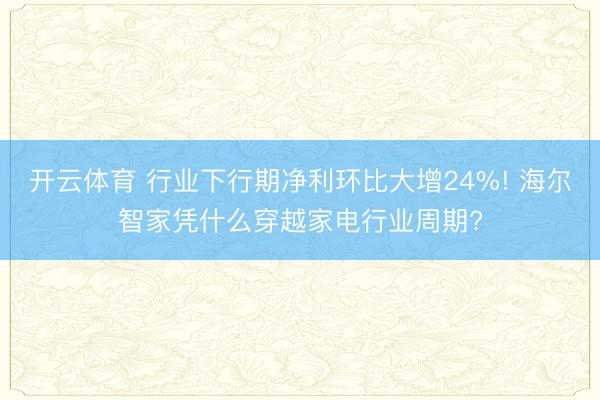 开云体育 行业下行期净利环比大增24%! 海尔智家凭什么穿越家电行业周期?