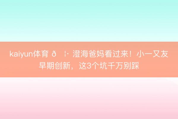 kaiyun体育 🦷 澄海爸妈看过来！小一又友早期创新，这3个坑千万别踩