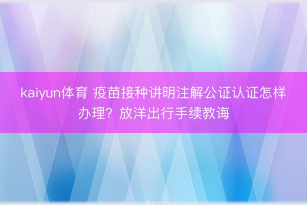 kaiyun体育 疫苗接种讲明注解公证认证怎样办理？放洋出行手续教诲