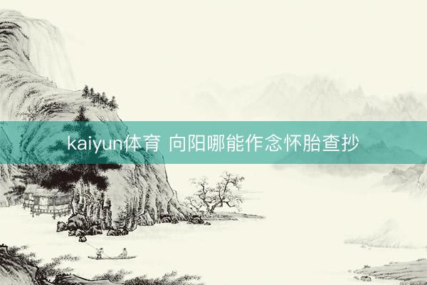 kaiyun体育 向阳哪能作念怀胎查抄