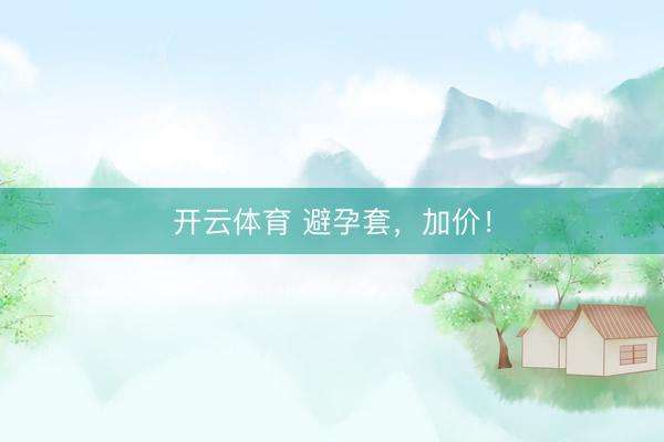 开云体育 避孕套，加价！