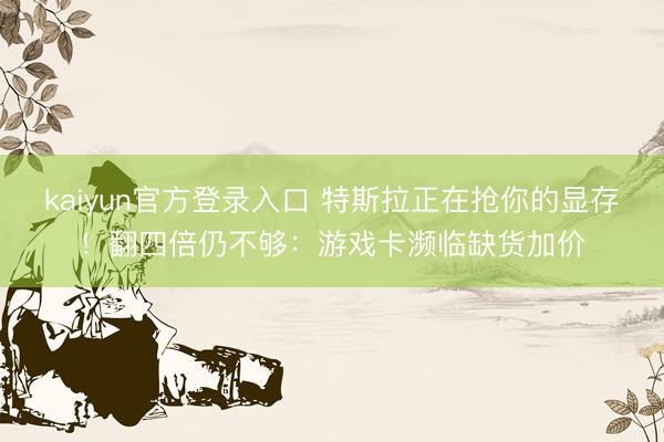 kaiyun官方登录入口 特斯拉正在抢你的显存！翻四倍仍不够：游戏卡濒临缺货加价