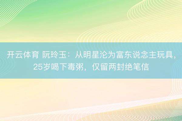 开云体育 阮玲玉：从明星沦为富东说念主玩具，25岁喝下毒粥，仅留两封绝笔信
