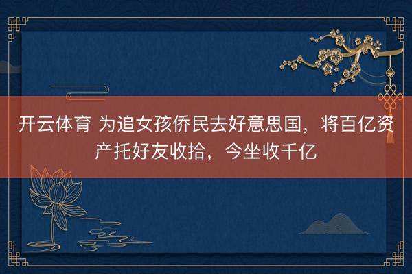 开云体育 为追女孩侨民去好意思国，将百亿资产托好友收拾，今坐收千亿