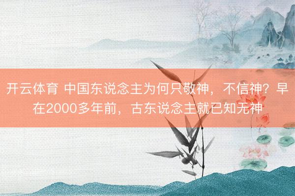 开云体育 中国东说念主为何只敬神，不信神？早在2000多年前，古东说念主就已知无神