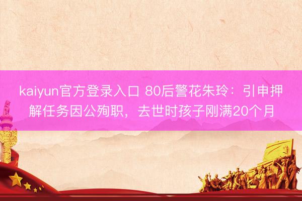 kaiyun官方登录入口 80后警花朱玲：引申押解任务因公殉职，去世时孩子刚满20个月