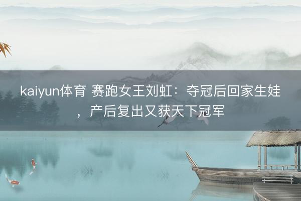 kaiyun体育 赛跑女王刘虹：夺冠后回家生娃，产后复出又获天下冠军