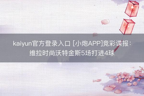 kaiyun官方登录入口 [小炮APP]竞彩谍报：维拉时尚沃特金斯5场打进4球