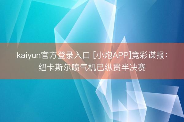 kaiyun官方登录入口 [小炮APP]竞彩谍报：纽卡斯尔喷气机已纵贯半决赛