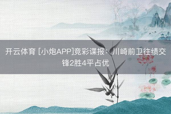 开云体育 [小炮APP]竞彩谍报：川崎前卫往绩交锋2胜4平占优