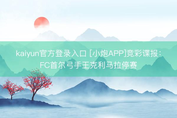 kaiyun官方登录入口 [小炮APP]竞彩谍报：FC首尔弓手王克利马拉停赛