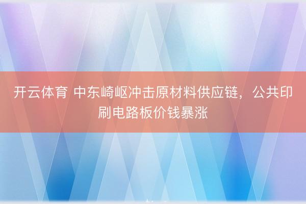 开云体育 中东崎岖冲击原材料供应链，公共印刷电路板价钱暴涨