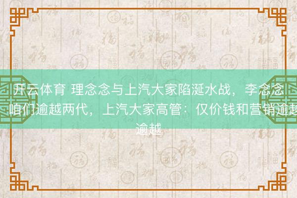 开云体育 理念念与上汽大家陷涎水战，李念念：咱们逾越两代，上汽大家高管：仅价钱和营销逾越