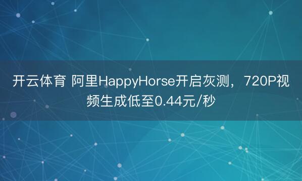 开云体育 阿里HappyHorse开启灰测，720P视频生成低至0.44元/秒