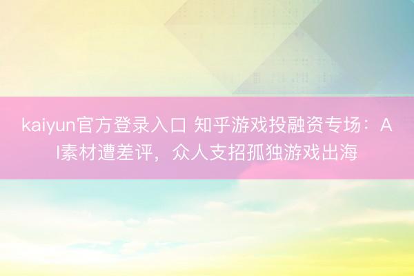 kaiyun官方登录入口 知乎游戏投融资专场：AI素材遭差评，众人支招孤独游戏出海