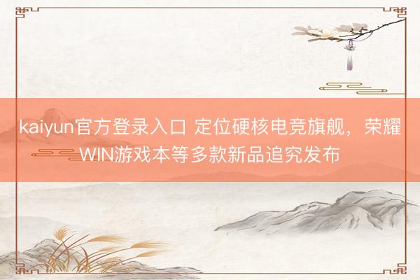 kaiyun官方登录入口 定位硬核电竞旗舰，荣耀WIN游戏本等多款新品追究发布