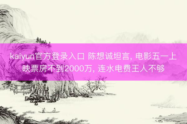 kaiyun官方登录入口 陈想诚坦言， 电影五一上映票房不到2000万， 连水电费王人不够