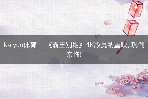 kaiyun体育 ‌《霸王别姬》4K版戛纳重映， 巩俐亲临!