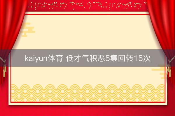 kaiyun体育 低才气积恶5集回转15次