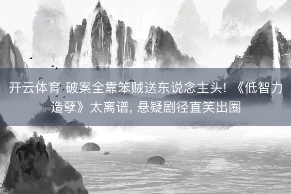 开云体育 破案全靠笨贼送东说念主头! 《低智力造孽》太离谱， 悬疑剧径直笑出圈