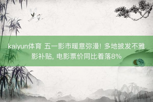 kaiyun体育 五一影市暖意弥漫! 多地披发不雅影补贴， 电影票价同比着落8%