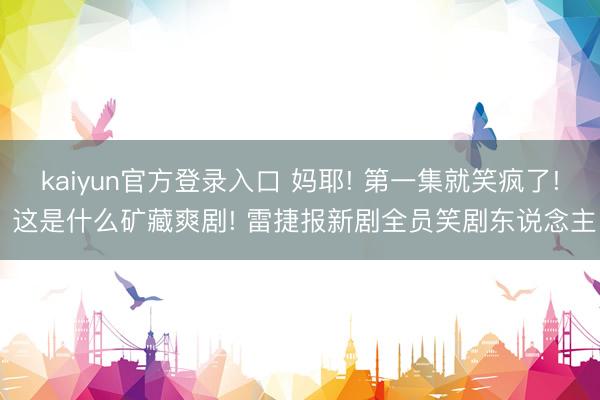 kaiyun官方登录入口 妈耶! 第一集就笑疯了! 这是什么矿藏爽剧! 雷捷报新剧全员笑剧东说念主