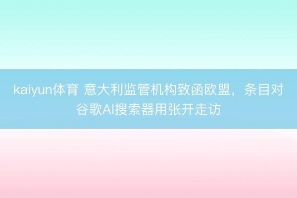 kaiyun体育 意大利监管机构致函欧盟，条目对谷歌AI搜索器用张开走访
