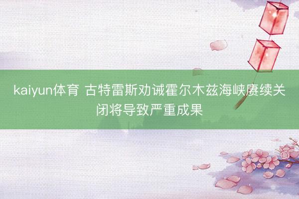 kaiyun体育 古特雷斯劝诫霍尔木兹海峡赓续关闭将导致严重成果