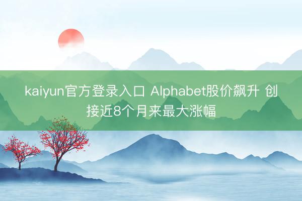 kaiyun官方登录入口 Alphabet股价飙升 创接近8个月来最大涨幅