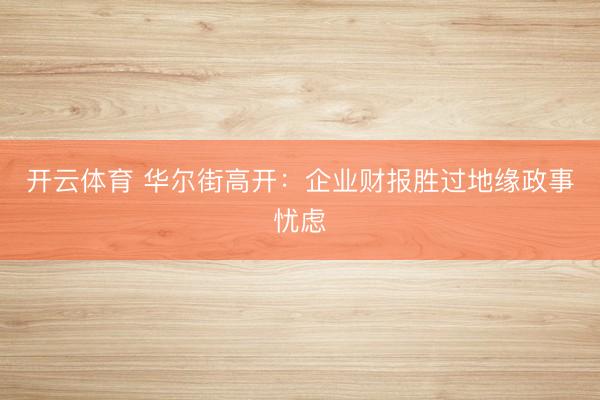 开云体育 华尔街高开：企业财报胜过地缘政事忧虑