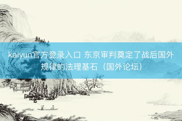 kaiyun官方登录入口 东京审判奠定了战后国外规律的法理基石（国外论坛）