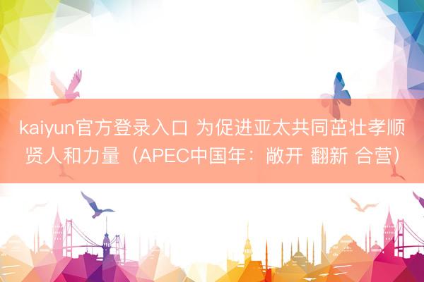 kaiyun官方登录入口 为促进亚太共同茁壮孝顺贤人和力量（APEC中国年：敞开 翻新 合营）